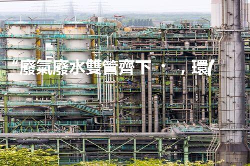 “廢氣廢水雙管齊下，環(huán)保先鋒巴洛仕引領(lǐng)綠色以后”